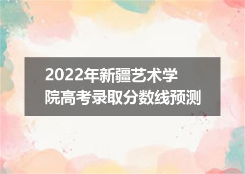 2022年新疆艺术学院高考录取分数线预测