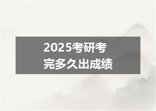 2025考研考完多久出成绩