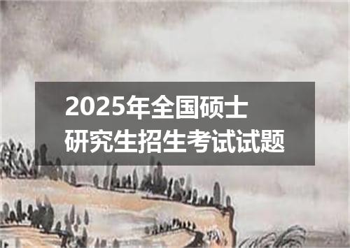 2025年全国硕士研究生招生考试试题