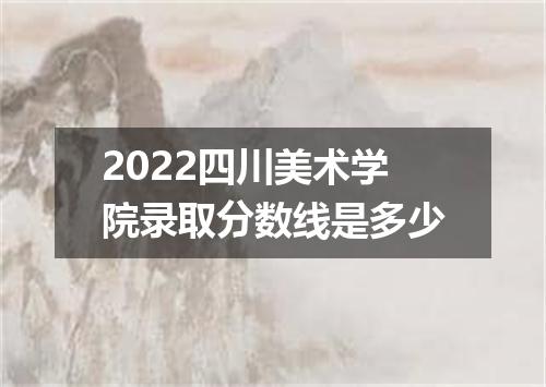 2022四川美术学院录取分数线是多少
