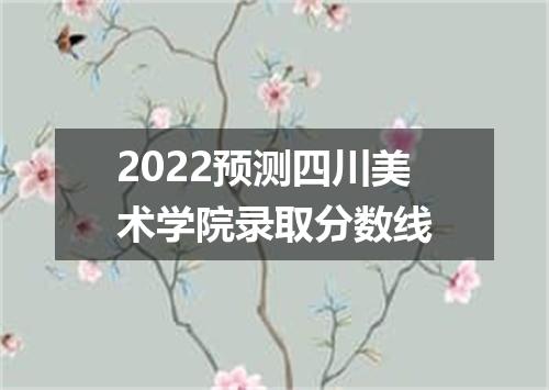 2022预测四川美术学院录取分数线