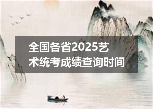 全国各省2025艺术统考成绩查询时间