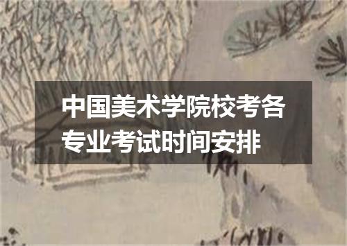 中国美术学院校考各专业考试时间安排
