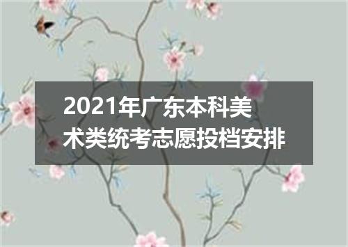 2021年广东本科美术类统考志愿投档安排
