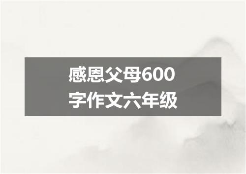 感恩父母600字作文六年级