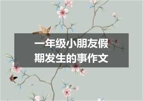 一年级小朋友假期发生的事作文