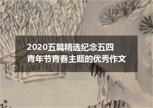 2020五篇精选纪念五四青年节青春主题的优秀作文