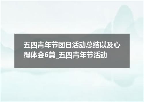 五四青年节团日活动总结以及心得体会6篇_五四青年节活动
