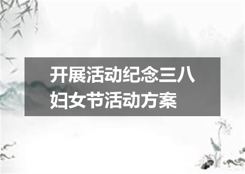 开展活动纪念三八妇女节活动方案