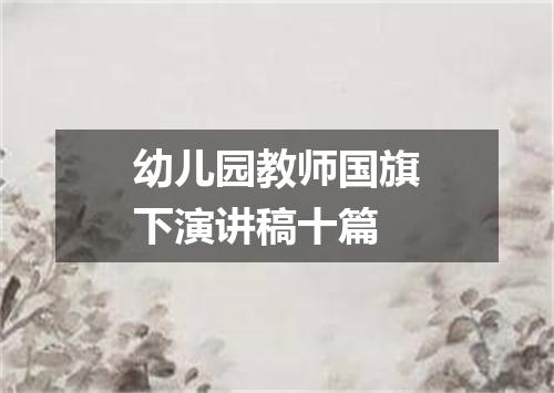 幼儿园教师国旗下演讲稿十篇