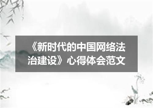 《新时代的中国网络法治建设》心得体会范文