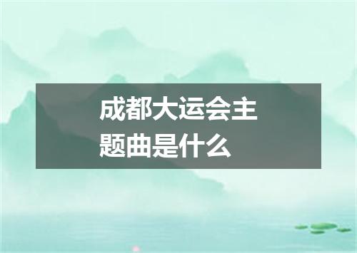 成都大运会主题曲是什么