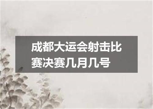成都大运会射击比赛决赛几月几号