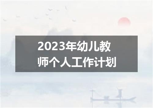 2023年幼儿教师个人工作计划
