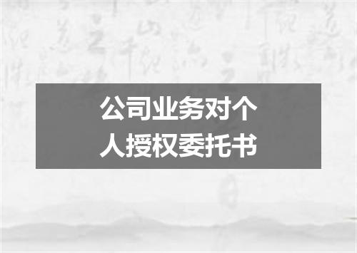 公司业务对个人授权委托书