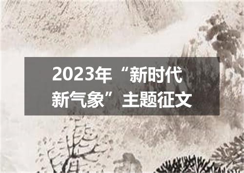 2023年“新时代新气象”主题征文