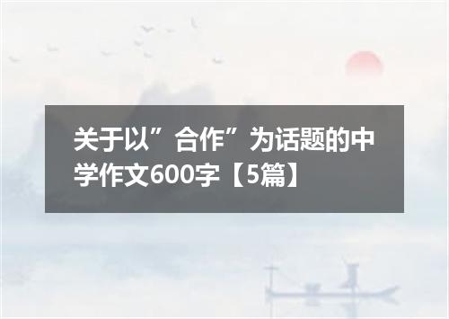 关于以”合作”为话题的中学作文600字【5篇】