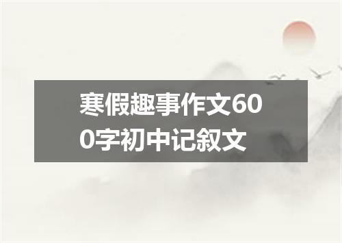 寒假趣事作文600字初中记叙文