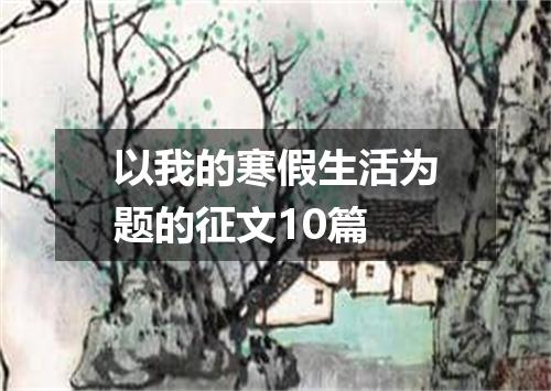 以我的寒假生活为题的征文10篇