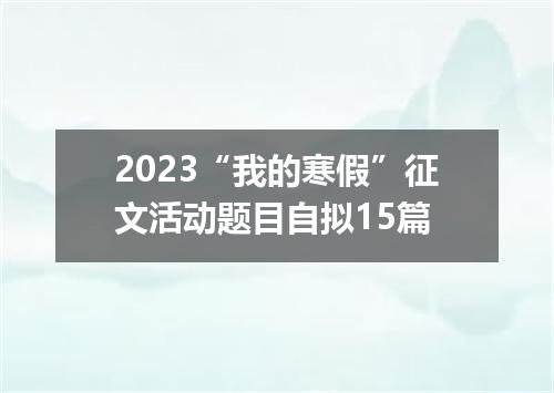 2023“我的寒假”征文活动题目自拟15篇