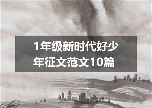 1年级新时代好少年征文范文10篇