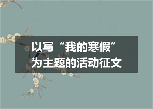 以写“我的寒假”为主题的活动征文