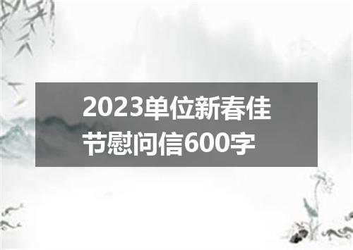 2023单位新春佳节慰问信600字