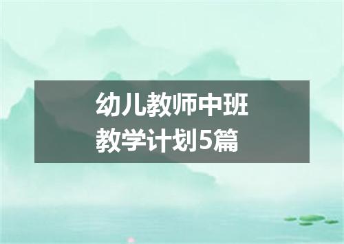 幼儿教师中班教学计划5篇