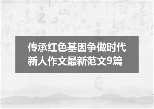 传承红色基因争做时代新人作文最新范文9篇
