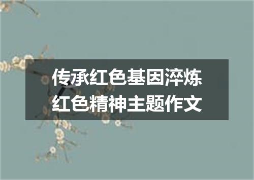 传承红色基因淬炼红色精神主题作文