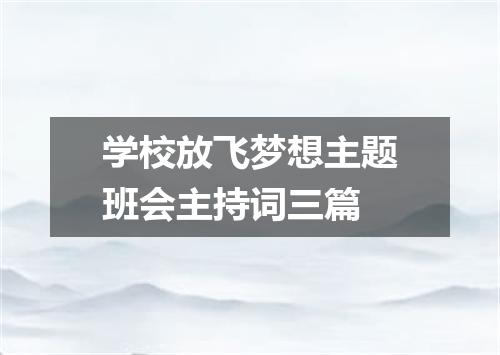 学校放飞梦想主题班会主持词三篇