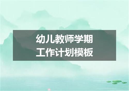 幼儿教师学期工作计划模板