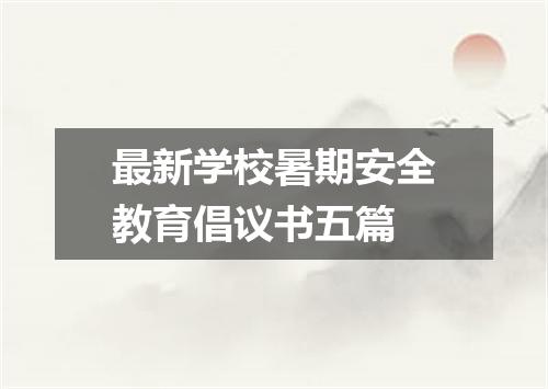 最新学校暑期安全教育倡议书五篇