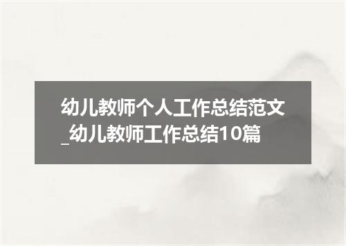幼儿教师个人工作总结范文_幼儿教师工作总结10篇