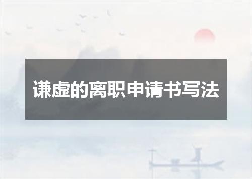 谦虚的离职申请书写法