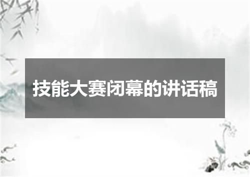 技能大赛闭幕的讲话稿