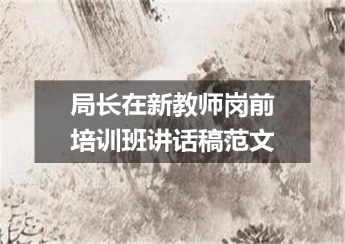 局长在新教师岗前培训班讲话稿范文