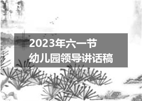 2023年六一节幼儿园领导讲话稿