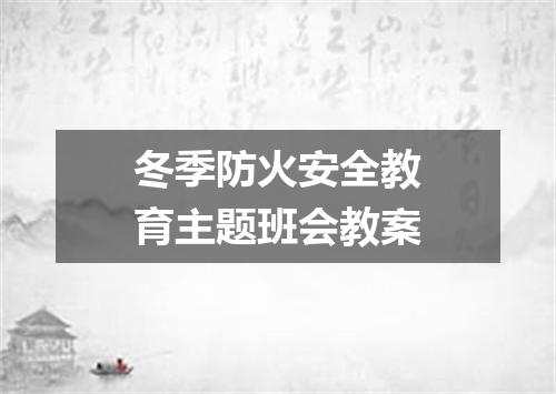 冬季防火安全教育主题班会教案