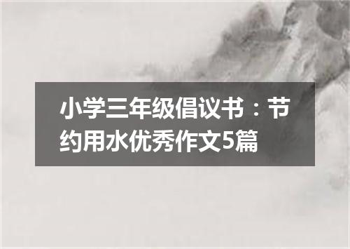 小学三年级倡议书：节约用水优秀作文5篇