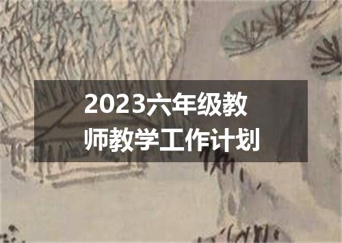 2023六年级教师教学工作计划