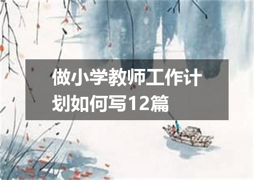 做小学教师工作计划如何写12篇