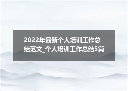 2022年最新个人培训工作总结范文_个人培训工作总结5篇