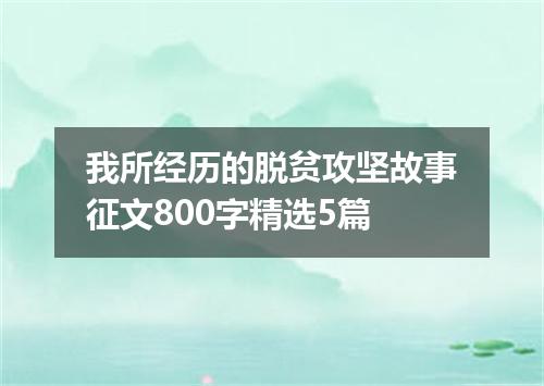 我所经历的脱贫攻坚故事征文800字精选5篇