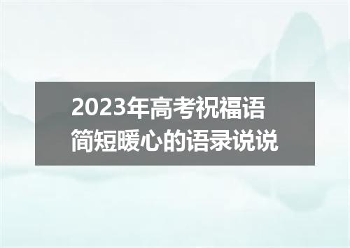 2023年高考祝福语简短暖心的语录说说