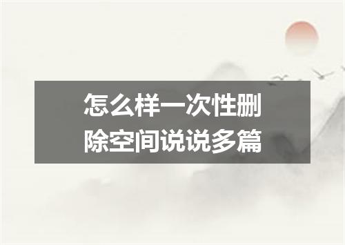 怎么样一次性删除空间说说多篇