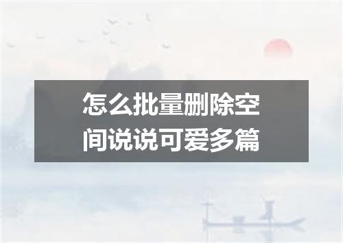 怎么批量删除空间说说可爱多篇