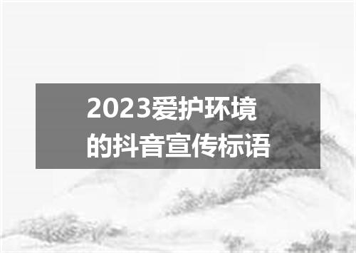 2023爱护环境的抖音宣传标语