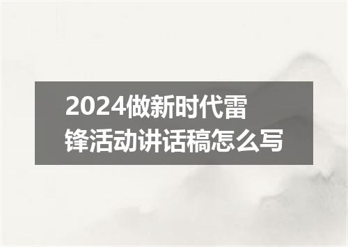 2024做新时代雷锋活动讲话稿怎么写