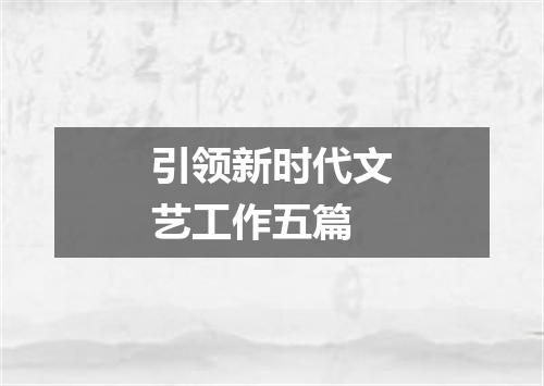 引领新时代文艺工作五篇